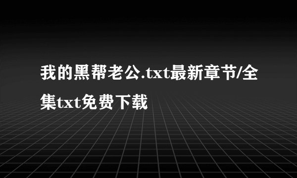 我的黑帮老公.txt最新章节/全集txt免费下载