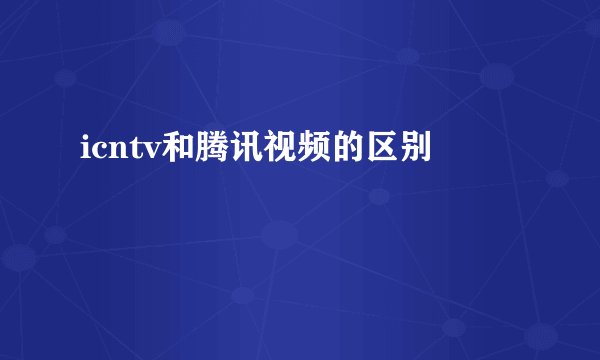 icntv和腾讯视频的区别