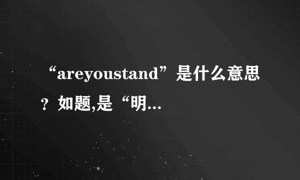 “areyoustand”是什么意思?如题,是“明白了吗”的意思吗?还是...
