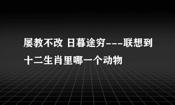 屡教不改 日暮途穷---联想到十二生肖里哪一个动物