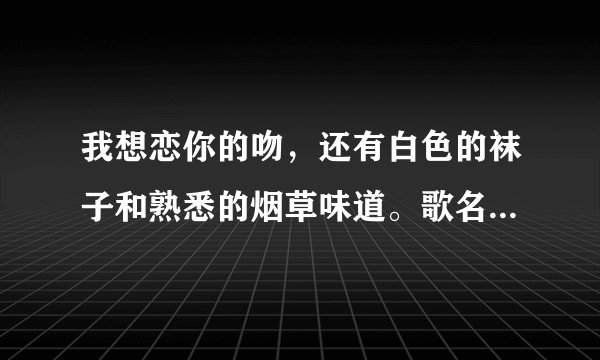 我想恋你的吻，还有白色的袜子和熟悉的烟草味道。歌名是什么？