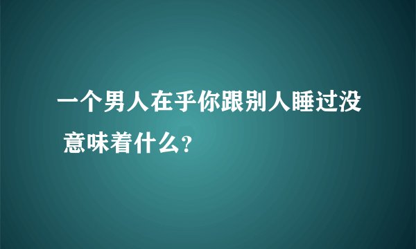 一个男人在乎你跟别人睡过没 意味着什么？