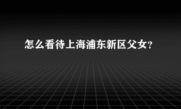 怎么看待上海浦东新区父女？