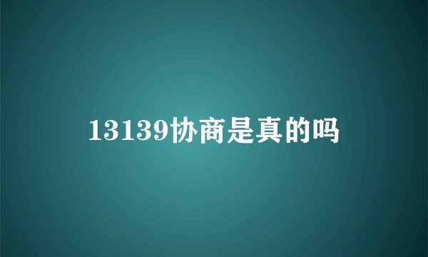 13139协商是真的吗