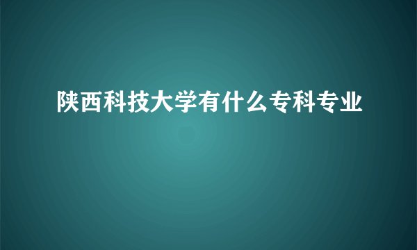 陕西科技大学有什么专科专业