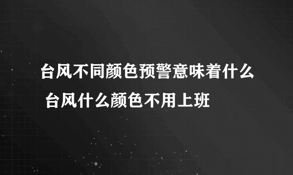 台风不同颜色预警意味着什么 台风什么颜色不用上班