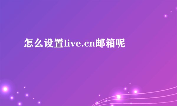 怎么设置live.cn邮箱呢