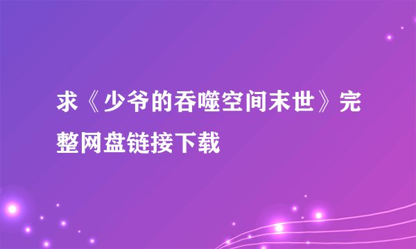 求《少爷的吞噬空间末世》完整网盘链接下载