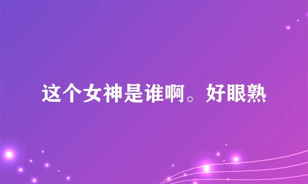 这个女神是谁啊。好眼熟