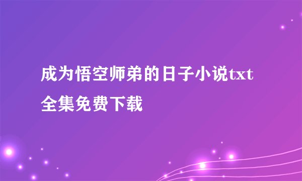 成为悟空师弟的日子小说txt全集免费下载