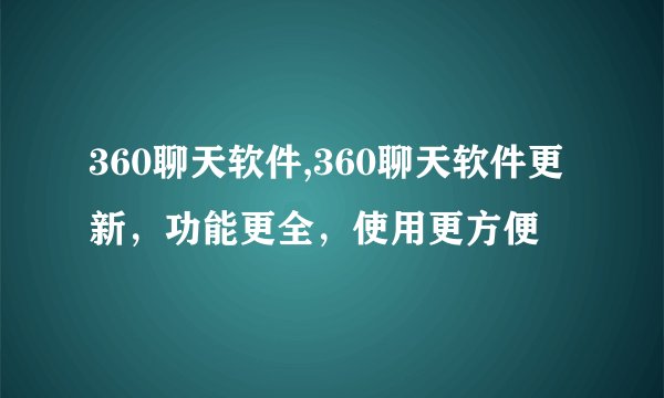 360聊天软件,360聊天软件更新,功能更全,使用更方便