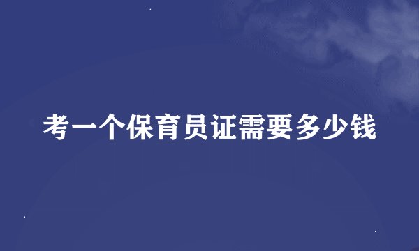 考一个保育员证需要多少钱