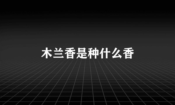 木兰香是种什么香