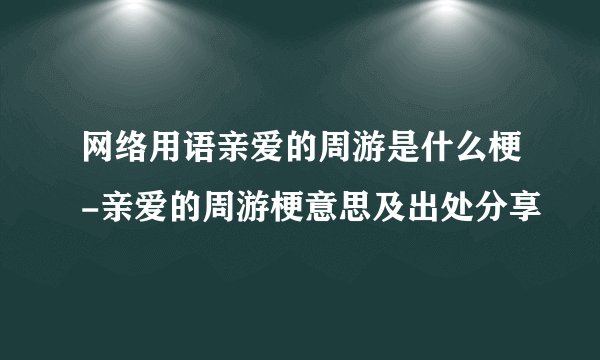 网络用语亲爱的周游是什么梗-亲爱的周游梗意思及出处分享