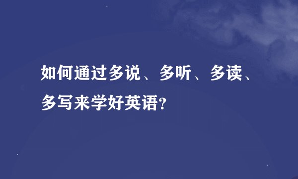如何通过多说、多听、多读、多写来学好英语？