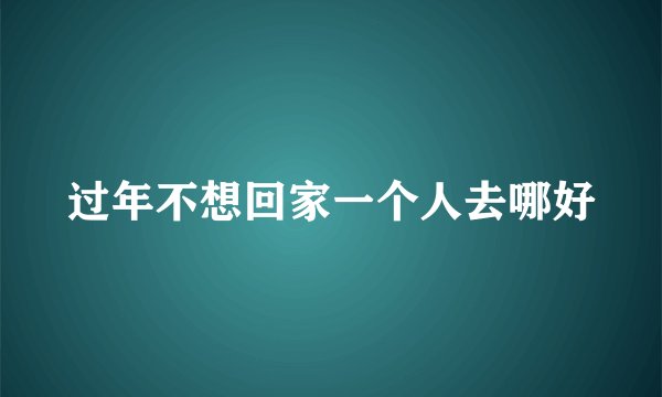 过年不想回家一个人去哪好