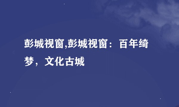 彭城视窗,彭城视窗：百年绮梦，文化古城