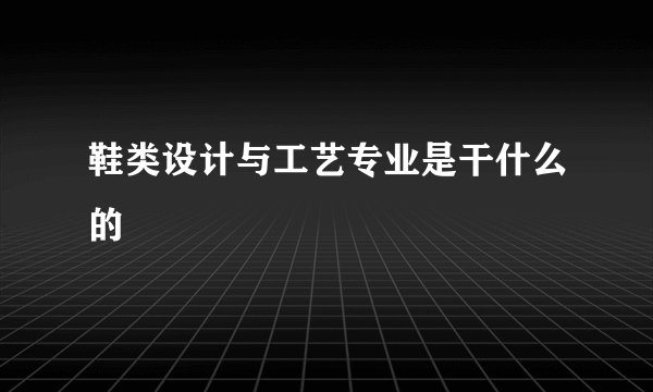 鞋类设计与工艺专业是干什么的