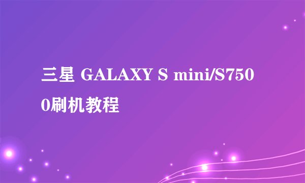 三星 GALAXY S mini/S7500刷机教程