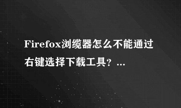 Firefox浏缆器怎么不能通过右键选择下载工具?右键没有迅雷。