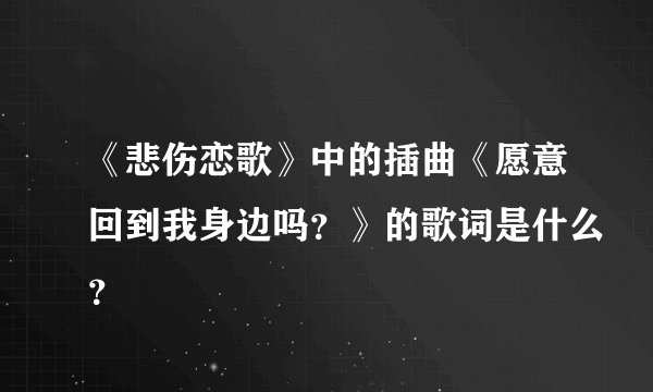 《悲伤恋歌》中的插曲《愿意回到我身边吗？》的歌词是什么？