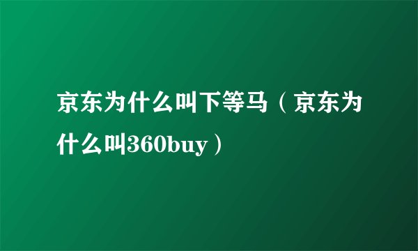 京东为什么叫下等马（京东为什么叫360buy）