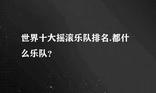 世界十大摇滚乐队排名.都什么乐队？