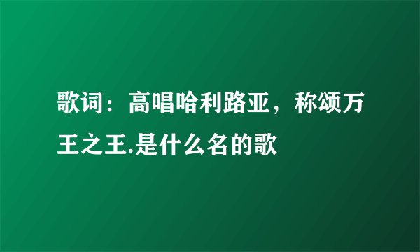 歌词：高唱哈利路亚，称颂万王之王.是什么名的歌