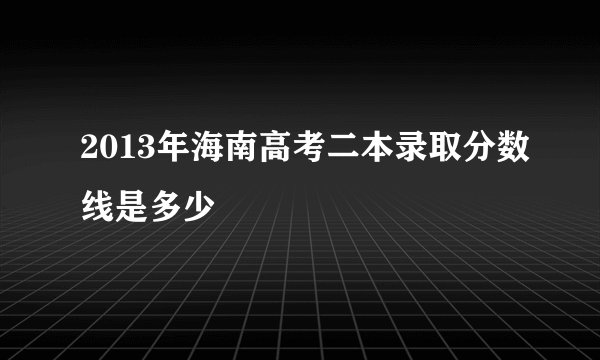 2013年海南高考二本录取分数线是多少