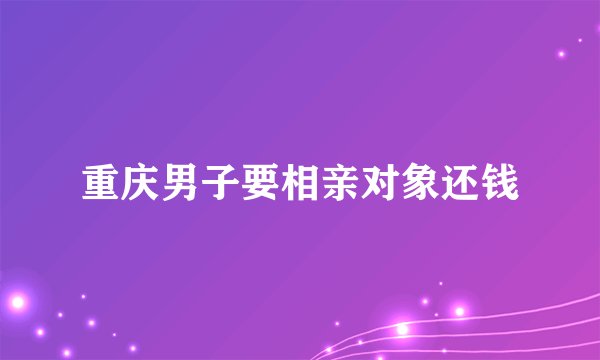 重庆男子要相亲对象还钱