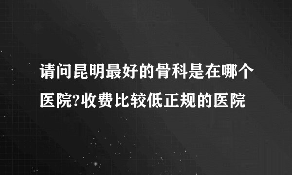 请问昆明最好的骨科是在哪个医院?收费比较低正规的医院