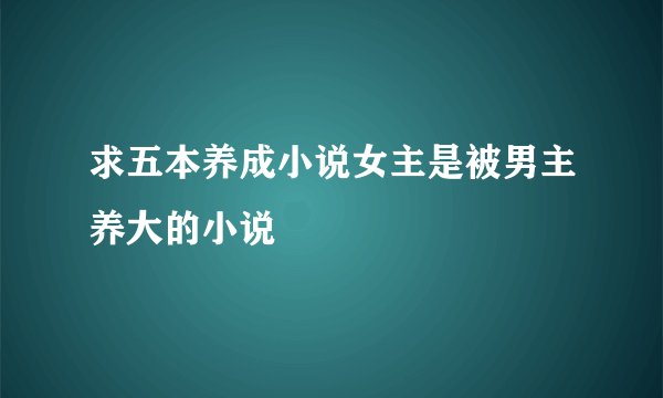 求五本养成小说女主是被男主养大的小说