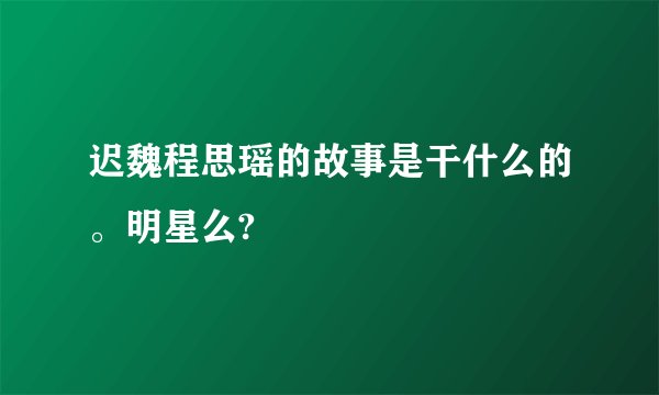 迟魏程思瑶的故事是干什么的。明星么?