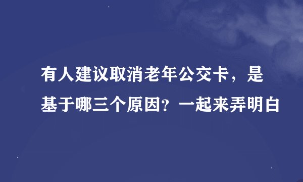 有人建议取消老年公交卡，是基于哪三个原因？一起来弄明白