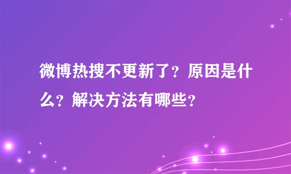 微博热搜不更新了？原因是什么？解决方法有哪些？