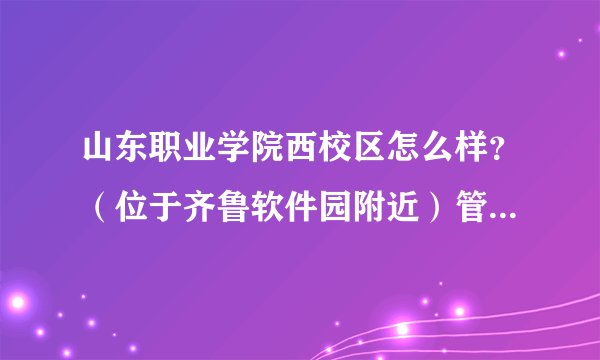山东职业学院西校区怎么样？（位于齐鲁软件园附近）管理、条件、收费、环境等方面。