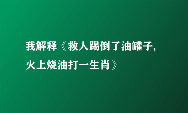 我解释《救人踢倒了油罐子,火上烧油打一生肖》