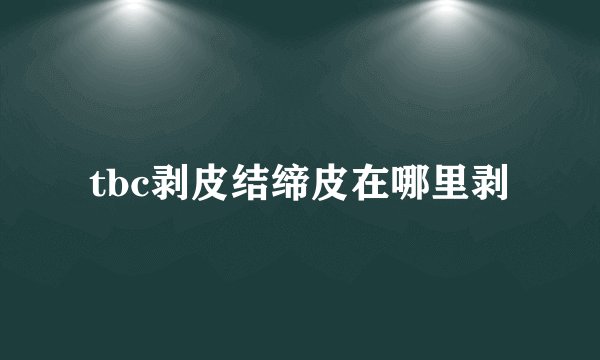 tbc剥皮结缔皮在哪里剥