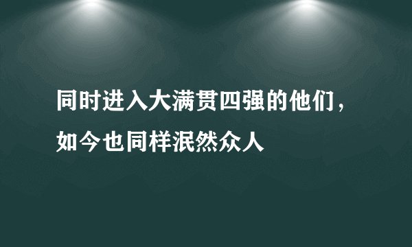 同时进入大满贯四强的他们,如今也同样泯然众人