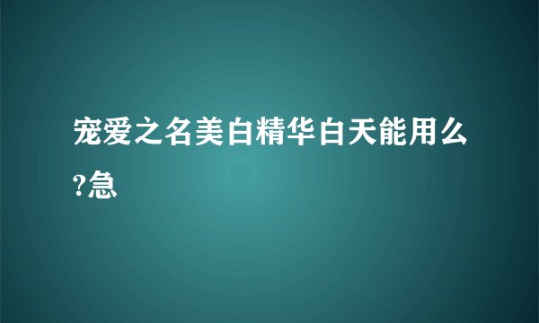 宠爱之名美白精华白天能用么?急