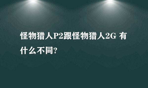 怪物猎人P2跟怪物猎人2G 有什么不同?