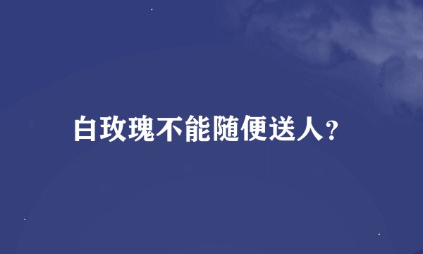 白玫瑰不能随便送人？