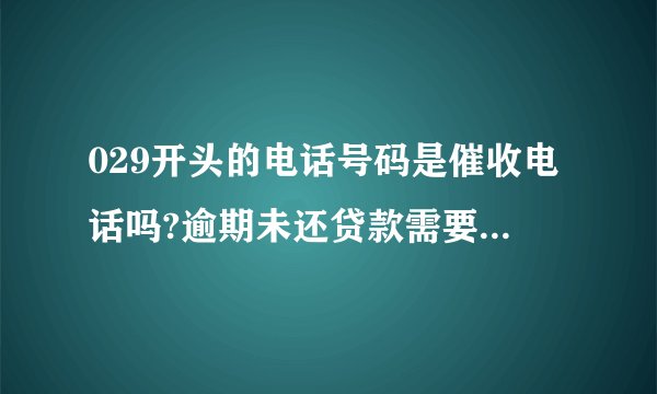 029开头的电话号码是催收电话吗?逾期未还贷款需要注意的事项