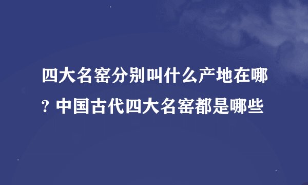 四大名窑分别叫什么产地在哪? 中国古代四大名窑都是哪些