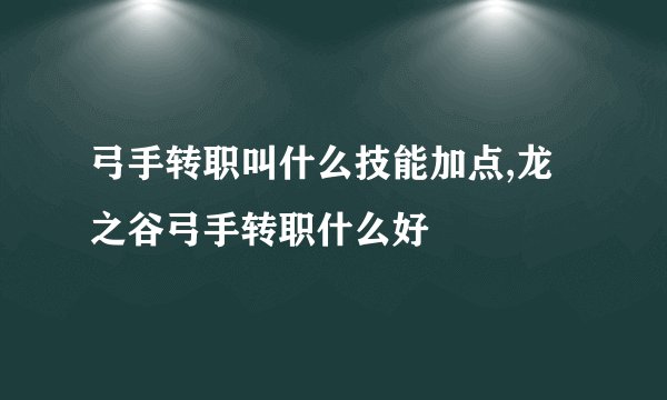 弓手转职叫什么技能加点,龙之谷弓手转职什么好