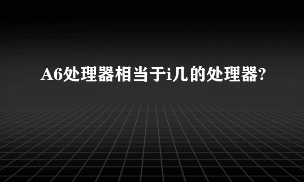 A6处理器相当于i几的处理器?
