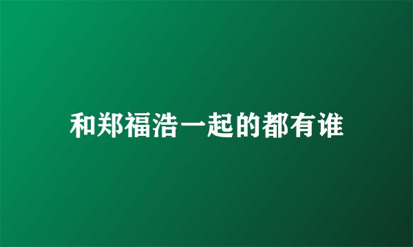 和郑福浩一起的都有谁