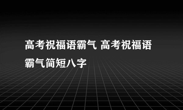 高考祝福语霸气 高考祝福语霸气简短八字