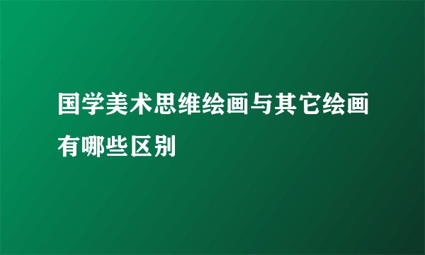 国学美术思维绘画与其它绘画有哪些区别