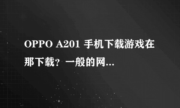 OPPO A201 手机下载游戏在那下载？一般的网页怎么找不到这种机型的啊！